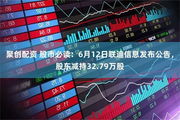 聚创配资 股市必读：6月12日联迪信息发布公告，股东减持32.79万股