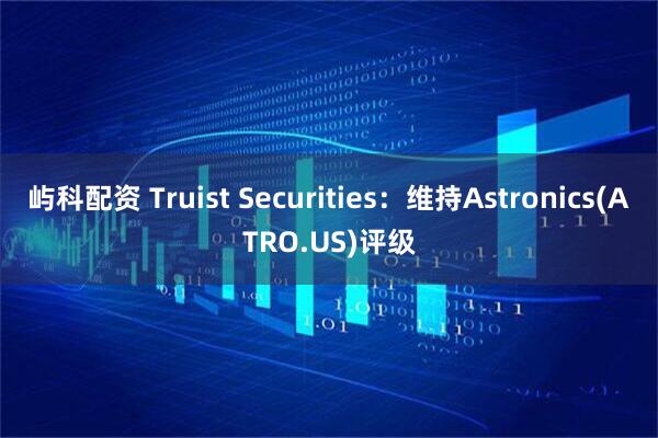 屿科配资 Truist Securities：维持Astronics(ATRO.US)评级