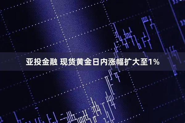 亚投金融 现货黄金日内涨幅扩大至1%