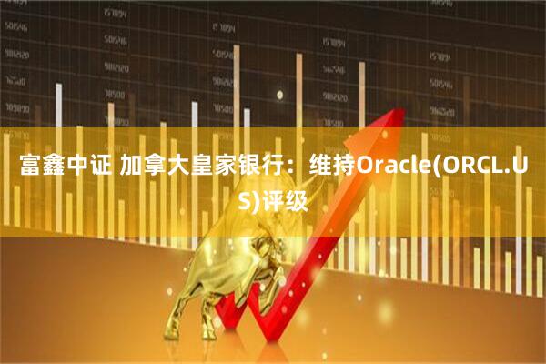 富鑫中证 加拿大皇家银行：维持Oracle(ORCL.US)评级