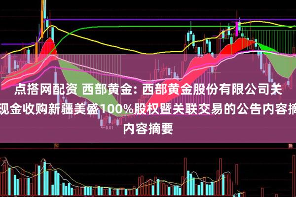 点搭网配资 西部黄金: 西部黄金股份有限公司关于现金收购新疆美盛100%股权暨关联交易的公告内容摘要