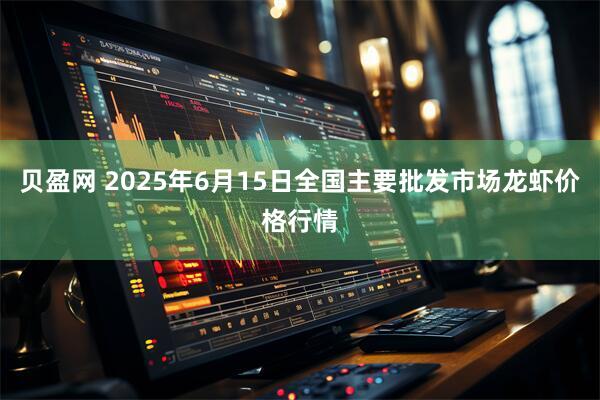 贝盈网 2025年6月15日全国主要批发市场龙虾价格行情