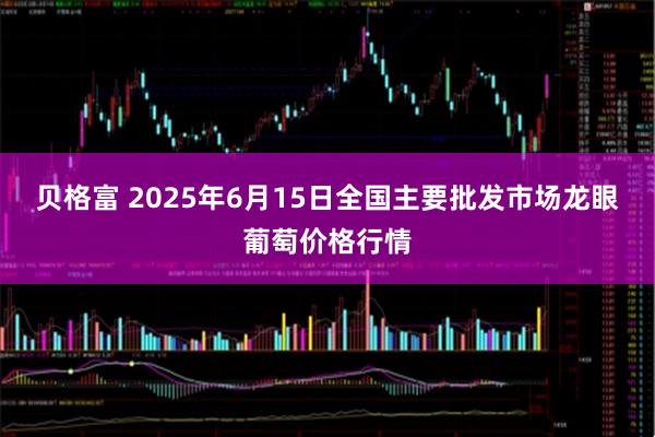 贝格富 2025年6月15日全国主要批发市场龙眼葡萄价格行情