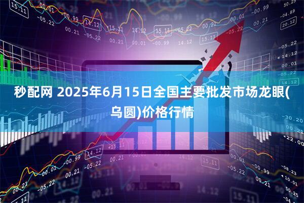 秒配网 2025年6月15日全国主要批发市场龙眼(乌圆)价格行情