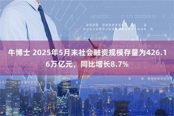 牛博士 2025年5月末社会融资规模存量为426.16万亿元，同比增长8.7%