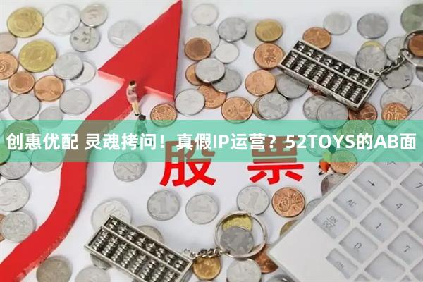 创惠优配 灵魂拷问！真假IP运营？52TOYS的AB面