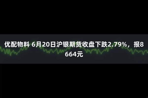优配物料 6月20日沪银期货收盘下跌2.79%，报8664元