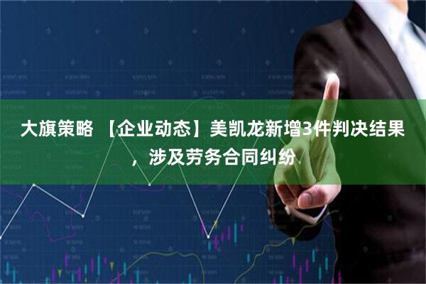 大旗策略 【企业动态】美凯龙新增3件判决结果，涉及劳务合同纠纷