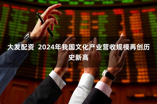 大发配资  2024年我国文化产业营收规模再创历史新高