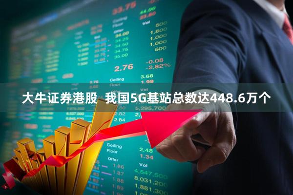 大牛证券港股  我国5G基站总数达448.6万个