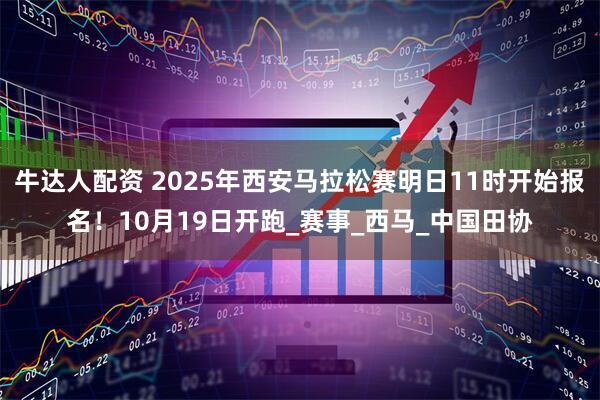 牛达人配资 2025年西安马拉松赛明日11时开始报名！10月19日开跑_赛事_西马_中国田协