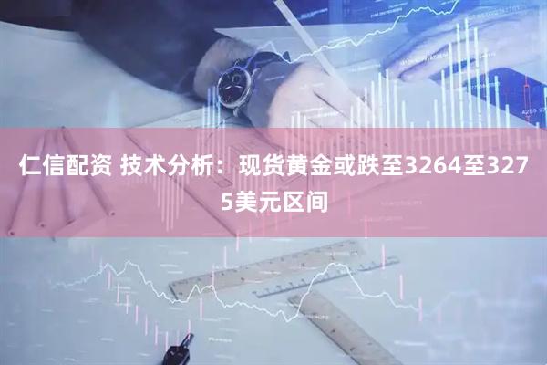 仁信配资 技术分析：现货黄金或跌至3264至3275美元区间