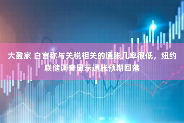 大盈家 白宫称与关税相关的通胀几率很低，纽约联储调查显示通胀预期回落