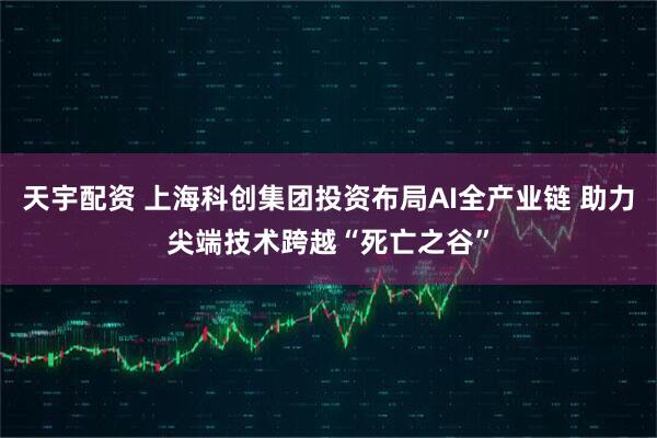 天宇配资 上海科创集团投资布局AI全产业链 助力尖端技术跨越“死亡之谷”