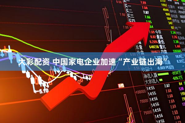大彩配资 中国家电企业加速“产业链出海”