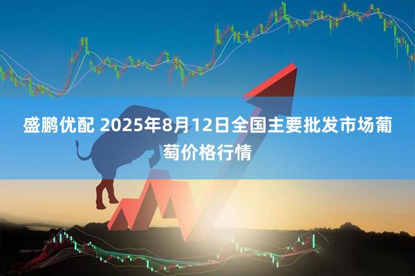 盛鹏优配 2025年8月12日全国主要批发市场葡萄价格行情