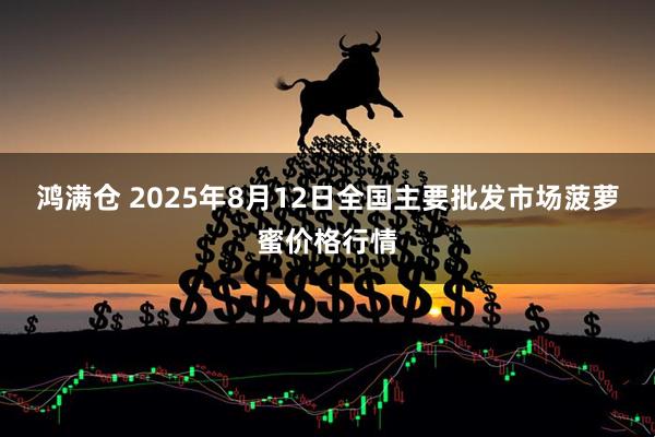鸿满仓 2025年8月12日全国主要批发市场菠萝蜜价格行情