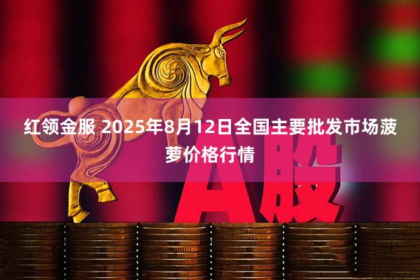 红领金服 2025年8月12日全国主要批发市场菠萝价格行情