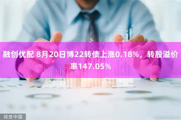 融创优配 8月20日博22转债上涨0.18%，转股溢价率147.05%