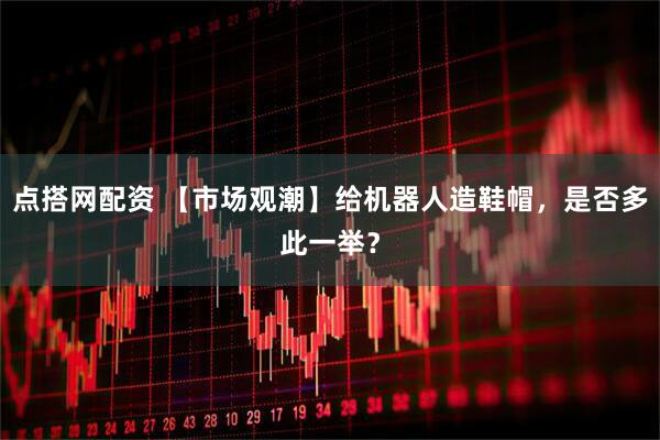 点搭网配资 【市场观潮】给机器人造鞋帽，是否多此一举？