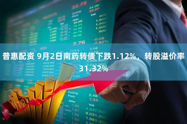 普惠配资 9月2日南药转债下跌1.12%，转股溢价率31.32%