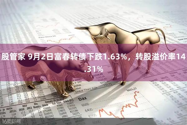 股管家 9月2日富春转债下跌1.63%，转股溢价率14.31%