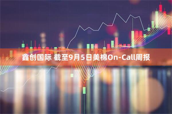 鑫创国际 截至9月5日美棉On-Call周报