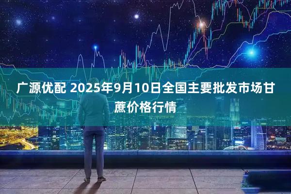 广源优配 2025年9月10日全国主要批发市场甘蔗价格行情