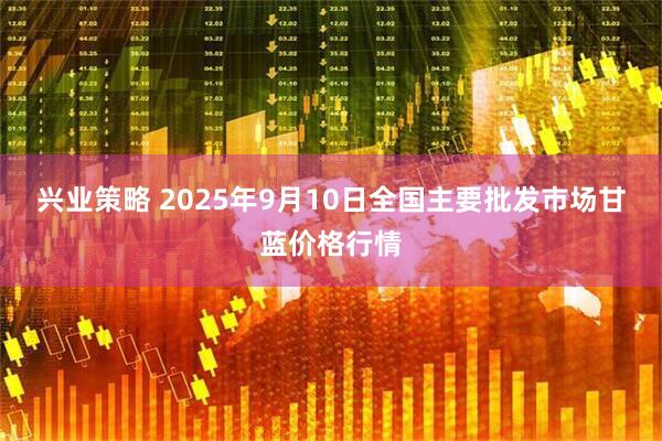 兴业策略 2025年9月10日全国主要批发市场甘蓝价格行情