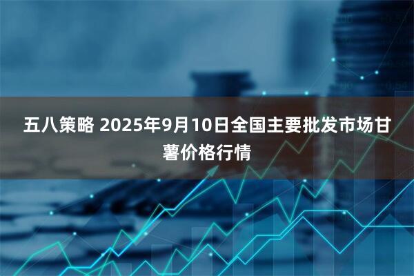 五八策略 2025年9月10日全国主要批发市场甘薯价格行情