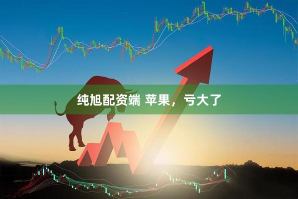 纯旭配资端 苹果，亏大了