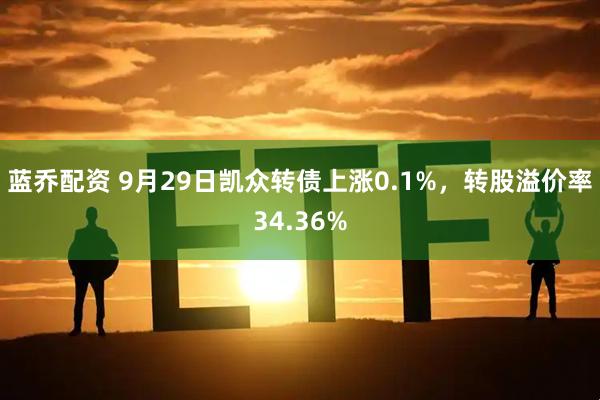 蓝乔配资 9月29日凯众转债上涨0.1%，转股溢价率34.36%