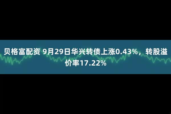 贝格富配资 9月29日华兴转债上涨0.43%，转股溢价率17.22%