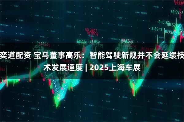 奕道配资 宝马董事高乐：智能驾驶新规并不会延缓技术发展速度 | 2025上海车展