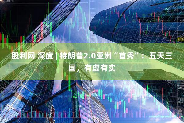 股利网 深度 | 特朗普2.0亚洲“首秀”：五天三国，有虚有实