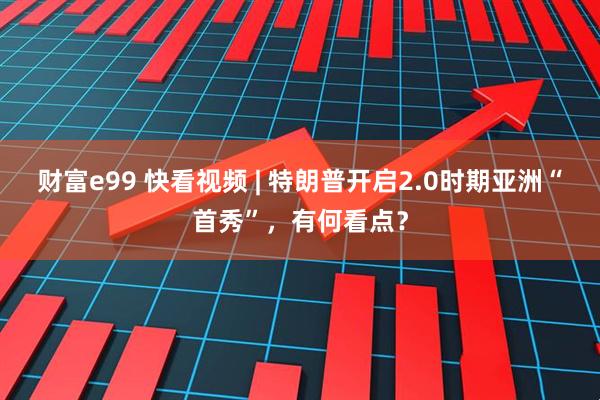 财富e99 快看视频 | 特朗普开启2.0时期亚洲“首秀”，有何看点？