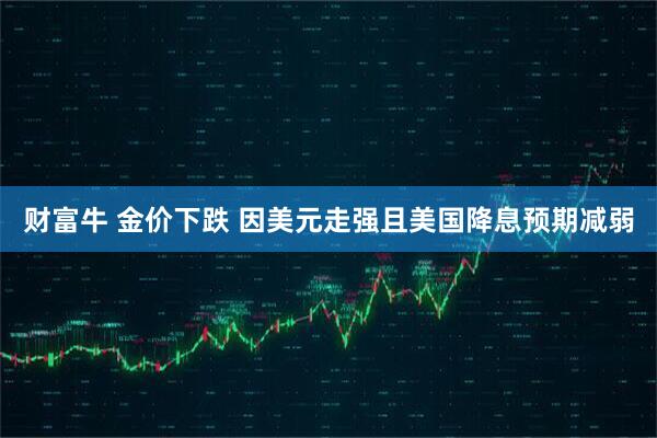 财富牛 金价下跌 因美元走强且美国降息预期减弱
