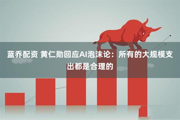 蓝乔配资 黄仁勋回应AI泡沫论：所有的大规模支出都是合理的