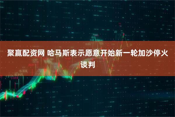 聚赢配资网 哈马斯表示愿意开始新一轮加沙停火谈判