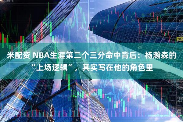米配资 NBA生涯第二个三分命中背后：杨瀚森的“上场逻辑”，其实写在他的角色里