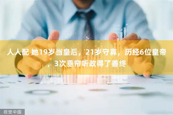 人人配 她19岁当皇后，21岁守寡，历经6位皇帝，3次垂帘听政得了善终