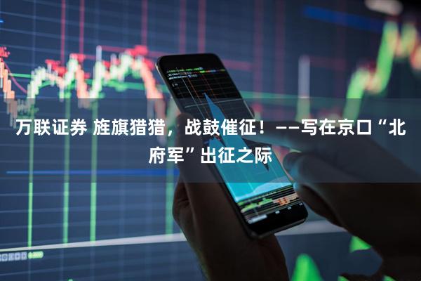 万联证券 旌旗猎猎，战鼓催征！——写在京口“北府军”出征之际