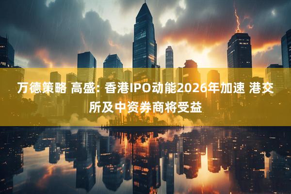 万德策略 高盛: 香港IPO动能2026年加速 港交所及中资券商将受益