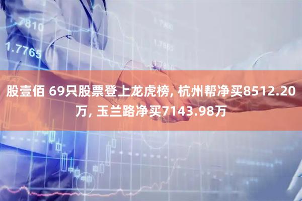 股壹佰 69只股票登上龙虎榜, 杭州帮净买8512.20万, 玉兰路净买7143.98万