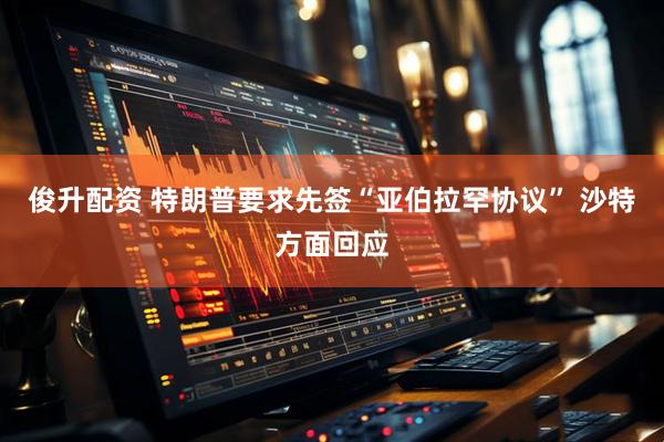 俊升配资 特朗普要求先签“亚伯拉罕协议” 沙特方面回应
