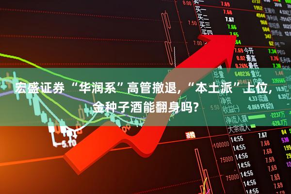 宏盛证券 “华润系”高管撤退, “本土派”上位, 金种子酒能翻身吗?