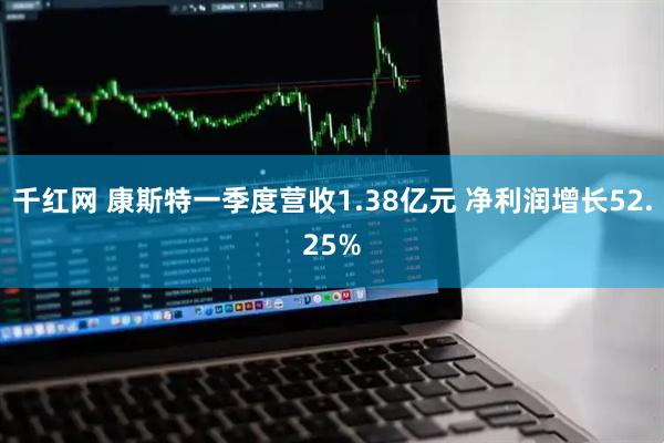 千红网 康斯特一季度营收1.38亿元 净利润增长52.25%